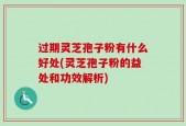 过期灵芝孢子粉有什么好处(灵芝孢子粉的益处和功效解析)