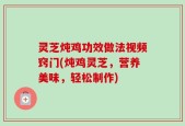 灵芝炖鸡功效做法视频窍门(炖鸡灵芝，营养美味，轻松制作)