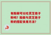 有股藓可以吃灵芝孢子粉吗？股藓与灵芝孢子粉的搭配食用方法？