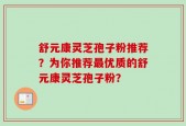 舒元康灵芝孢子粉推荐？为你推荐最优质的舒元康灵芝孢子粉？