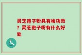 灵芝孢子粉具有啥功效？灵芝孢子粉有什么好处