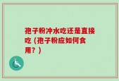 孢子粉冲水吃还是直接吃 (孢子粉应如何食用？)