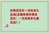 珍珠灵芝片一次吃多久合适(正确享用珍珠灵芝片：一次食用多久最合适？)