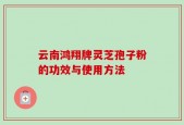 云南鸿翔牌灵芝孢子粉的功效与使用方法