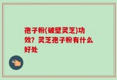 孢子粉(破壁灵芝)功效？灵芝孢子粉有什么好处