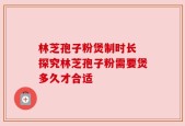 林芝孢子粉煲制时长 探究林芝孢子粉需要煲多久才合适