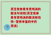 灵芝党参麦冬煲鸡汤的做法与功效(灵芝党参麦冬煲鸡汤的做法和功效--营养丰富的中药煲汤)