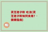 灵芝孢子粉 吃法(灵芝孢子粉如何食用？-健康指南)