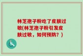 林芝孢子粉吃了皮肤过敏(林芝孢子粉引发皮肤过敏，如何预防？)