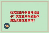 吃灵芝孢子粉胃疼拉肚子？灵芝孢子粉的副作用及食用注意事项？