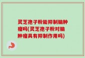 灵芝孢子粉能抑制脑肿瘤吗(灵芝孢子粉对脑肿瘤具有抑制作用吗)