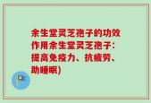余生堂灵芝孢子的功效作用余生堂灵芝孢子：提高免疫力、抗疲劳、助睡眠)