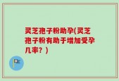 灵芝孢子粉助孕(灵芝孢子粉有助于增加受孕几率？)