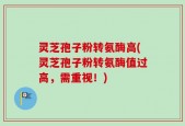 灵芝孢子粉转氨酶高(灵芝孢子粉转氨酶值过高，需重视！)