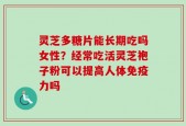 灵芝多糖片能长期吃吗女性？经常吃活灵芝袍子粉可以提高人体免疫力吗