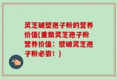 灵芝破壁孢子粉的营养价值(重做灵芝孢子粉营养价值：壁破灵芝孢子粉必尝！)