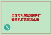 灵芝可以破壁成粉吗？破壁机打灵芝怎么做