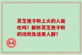 灵芝孢子粉上火的人能吃吗？解析灵芝孢子粉的功效及适用人群？