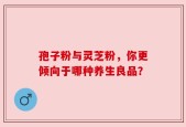 孢子粉与灵芝粉，你更倾向于哪种养生良品？