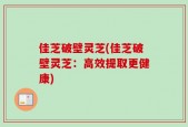 佳芝破壁灵芝(佳芝破壁灵芝：高效提取更健康)