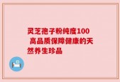 灵芝孢子粉纯度100 高品质保障健康的天然养生珍品