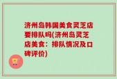 济州岛韩国美食灵芝店要排队吗(济州岛灵芝店美食：排队情况及口碑评价)