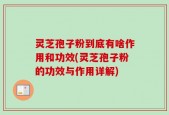灵芝孢子粉到底有啥作用和功效(灵芝孢子粉的功效与作用详解)