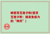 帔壁灵芝孢子粉(壁灵芝孢子粉：提高免疫力的“神药”)