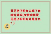 灵芝孢子粉女人喝了有啥好处吗(女性食用灵芝孢子粉的好处是什么？)
