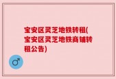 宝安区灵芝地铁转租(宝安区灵芝地铁商铺转租公告)