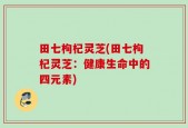 田七枸杞灵芝(田七枸杞灵芝：健康生命中的四元素)