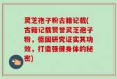 灵芝孢子粉古籍记载(古籍记载赞誉灵芝孢子粉，德国研究证实其功效，打造强健身体的秘密)