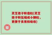 灵芝孢子粉造粒(灵芝孢子粉压缩成小颗粒，更便于食用和吸收)