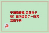 干细胞移植 灵芝孢子粉？在淘宝买了一瓶灵芝孢孑粉