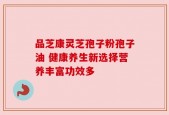 品芝康灵芝孢子粉孢子油 健康养生新选择营养丰富功效多