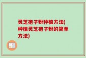 灵芝孢子粉种植方法(种植灵芝孢子粉的简单方法)