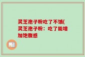 灵芝孢子粉吃了不饿(灵芝孢子粉：吃了能增加饱腹感