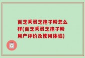 百芝秀灵芝孢子粉怎么样(百芝秀灵芝孢子粉用户评价及使用体验)