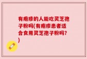有疱疹的人能吃灵芝孢子粉吗(有疱疹患者适合食用灵芝孢子粉吗？)