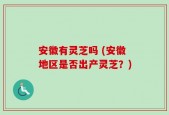 安徽有灵芝吗 (安徽地区是否出产灵芝？)