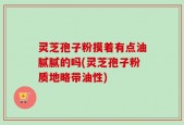 灵芝孢子粉摸着有点油腻腻的吗(灵芝孢子粉质地略带油性)