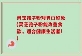 灵芝孢子粉对胃口好处(灵芝孢子粉能改善食欲，适合健康生活者!)