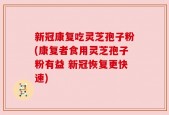 新冠康复吃灵芝孢子粉(康复者食用灵芝孢子粉有益 新冠恢复更快速)