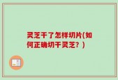灵芝干了怎样切片(如何正确切干灵芝？)