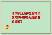 淄博灵芝烧烤(淄博灵芝烧烤-美味火爆的美食盛宴)