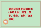 灵芝茯苓麦冬石斛白术(中药大全：灵芝、茯苓、麦冬、石斛、白术详解)