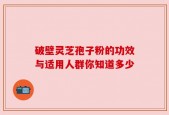 破壁灵芝孢子粉的功效与适用人群你知道多少