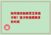 如何保存新鲜灵芝带孢子粉？孢子粉保质期多长时间