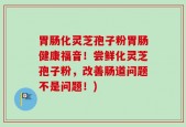 胃肠化灵芝孢子粉胃肠健康福音！尝鲜化灵芝孢子粉，改善肠道问题不是问题！)