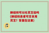 肺结核可以吃灵芝菇吗(肺结核患者可否食用灵芝？答案在这里)